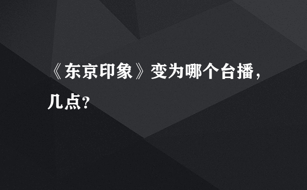 《东京印象》变为哪个台播，几点？