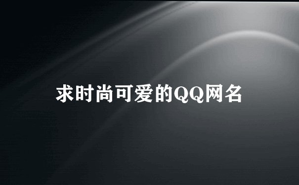 求时尚可爱的QQ网名