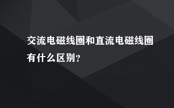 交流电磁线圈和直流电磁线圈有什么区别？