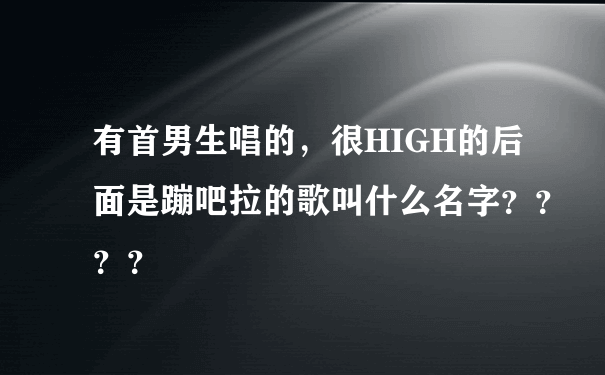 有首男生唱的，很HIGH的后面是蹦吧拉的歌叫什么名字？？？？