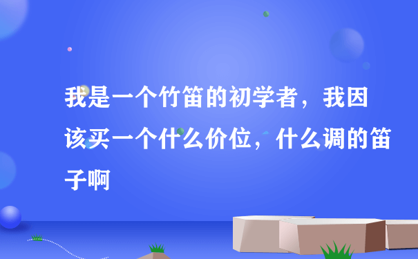 我是一个竹笛的初学者，我因该买一个什么价位，什么调的笛子啊