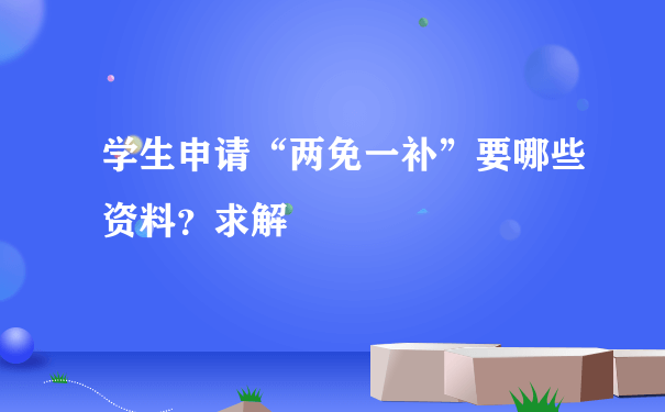 学生申请“两免一补”要哪些资料？求解