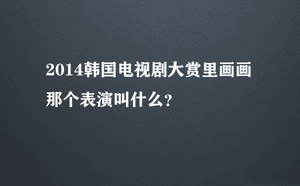 2014韩国电视剧大赏里画画那个表演叫什么？