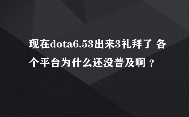 现在dota6.53出来3礼拜了 各个平台为什么还没普及啊 ？