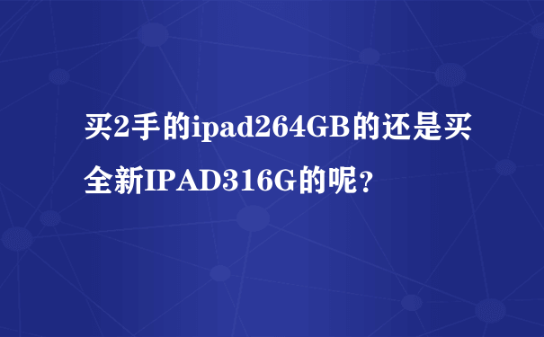 买2手的ipad264GB的还是买全新IPAD316G的呢？