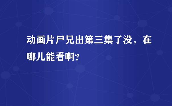 动画片尸兄出第三集了没，在哪儿能看啊？