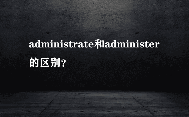 administrate和administer的区别？