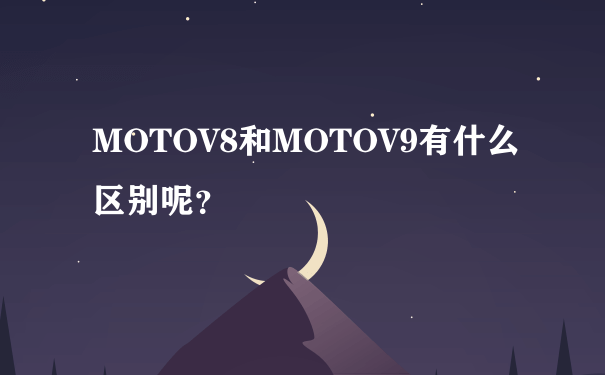 MOTOV8和MOTOV9有什么区别呢？