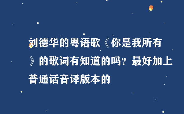 刘德华的粤语歌《你是我所有》的歌词有知道的吗？最好加上普通话音译版本的