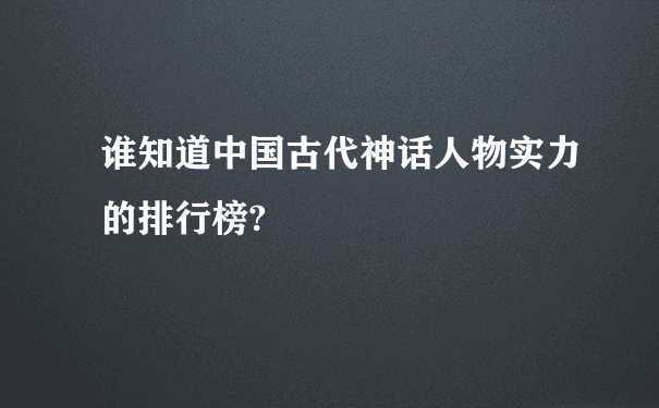 谁知道中国古代神话人物实力的排行榜?