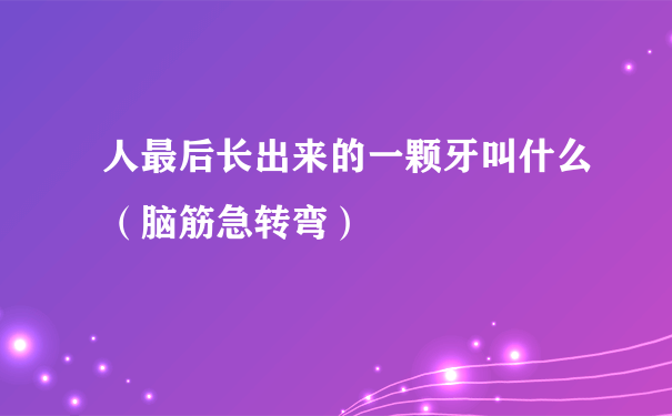 人最后长出来的一颗牙叫什么（脑筋急转弯）