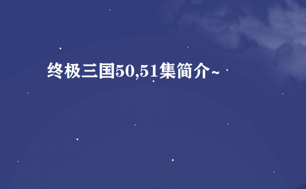 终极三国50,51集简介~