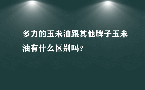 多力的玉米油跟其他牌子玉米油有什么区别吗？