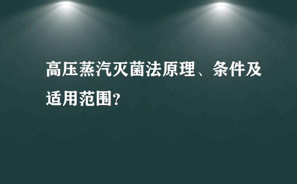 高压蒸汽灭菌法原理、条件及适用范围？