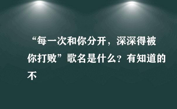 “每一次和你分开，深深得被你打败”歌名是什么？有知道的不