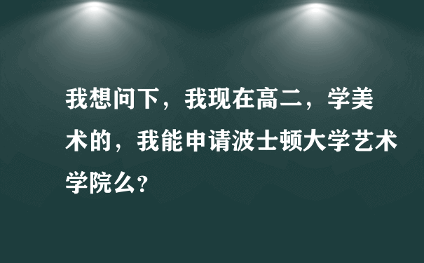 我想问下，我现在高二，学美术的，我能申请波士顿大学艺术学院么？