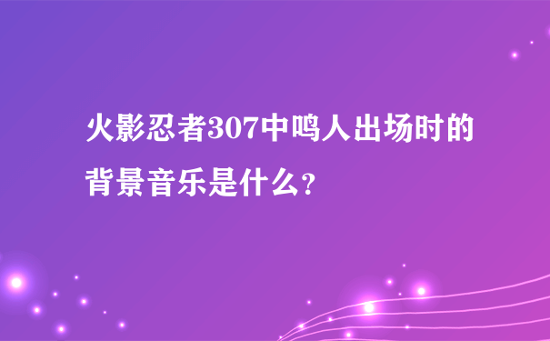 火影忍者307中鸣人出场时的背景音乐是什么？