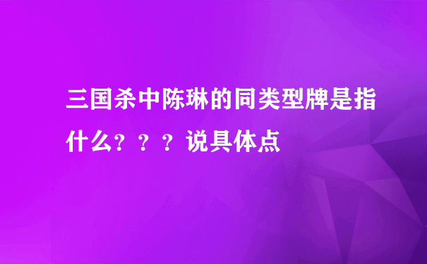 三国杀中陈琳的同类型牌是指什么？？？说具体点