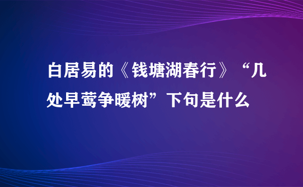 白居易的《钱塘湖春行》“几处早莺争暖树”下句是什么