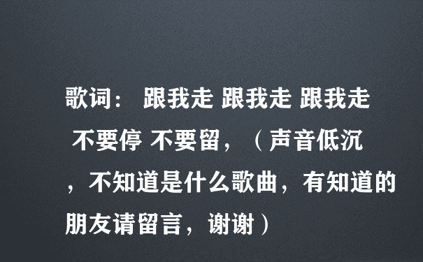 歌词： 跟我走 跟我走 跟我走 不要停 不要留，（声音低沉，不知道是什么歌曲，有知道的朋友请留言，谢谢）