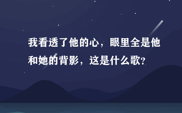 我看透了他的心，眼里全是他和她的背影，这是什么歌？