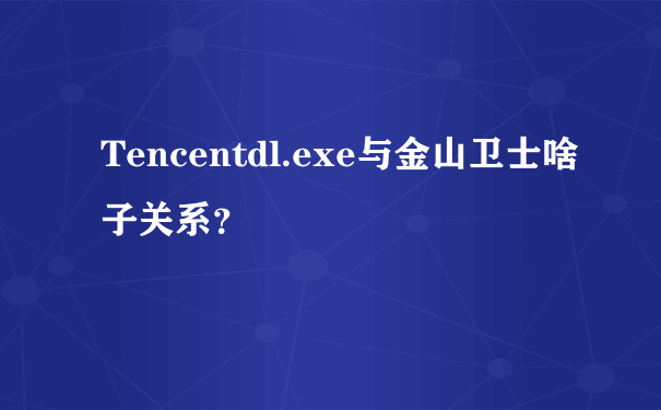 Tencentdl.exe与金山卫士啥子关系？