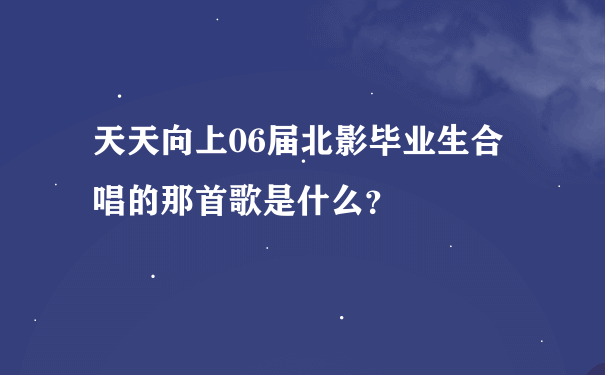 天天向上06届北影毕业生合唱的那首歌是什么？