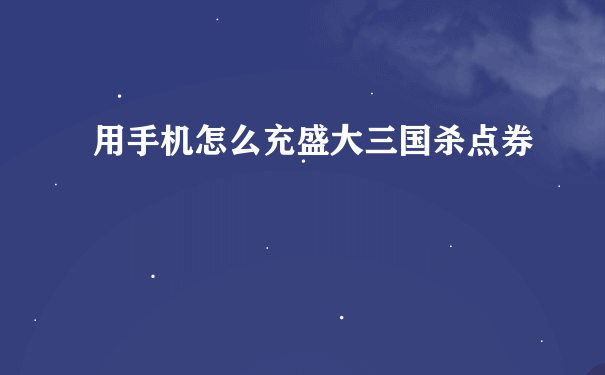 用手机怎么充盛大三国杀点券