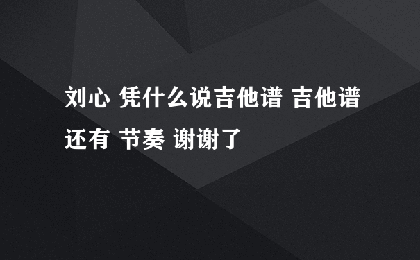 刘心 凭什么说吉他谱 吉他谱 还有 节奏 谢谢了