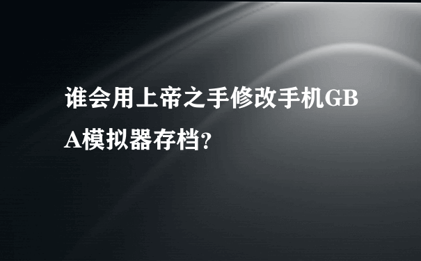 谁会用上帝之手修改手机GBA模拟器存档？