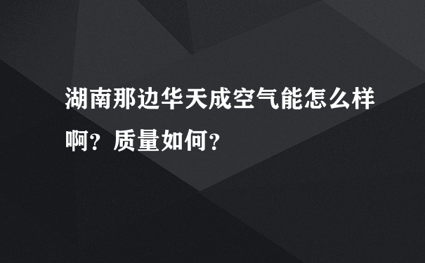 湖南那边华天成空气能怎么样啊？质量如何？