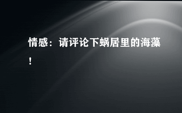 情感：请评论下蜗居里的海藻！