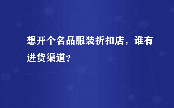 想开个名品服装折扣店，谁有进货渠道？