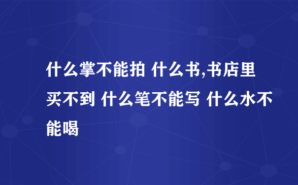 什么掌不能拍 什么书,书店里买不到 什么笔不能写 什么水不能喝