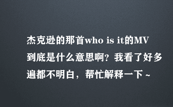 杰克逊的那首who is it的MV到底是什么意思啊？我看了好多遍都不明白，帮忙解释一下～