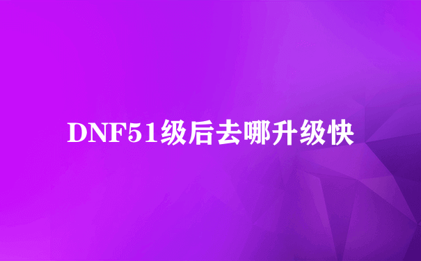 DNF51级后去哪升级快