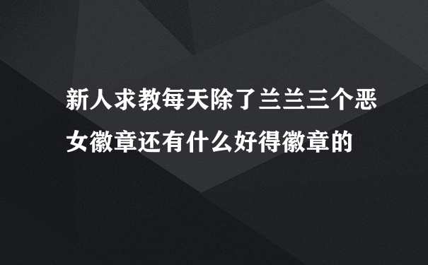 新人求教每天除了兰兰三个恶女徽章还有什么好得徽章的