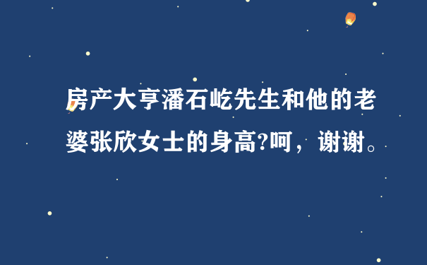 房产大亨潘石屹先生和他的老婆张欣女士的身高?呵，谢谢。