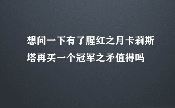 想问一下有了腥红之月卡莉斯塔再买一个冠军之矛值得吗