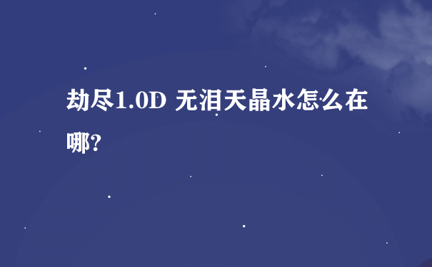 劫尽1.0D 无泪天晶水怎么在哪?