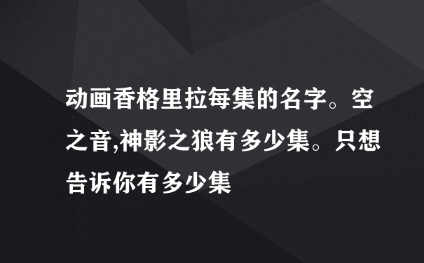 动画香格里拉每集的名字。空之音,神影之狼有多少集。只想告诉你有多少集