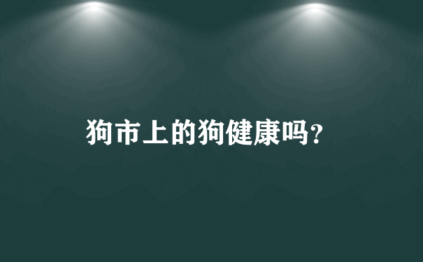 狗市上的狗健康吗？