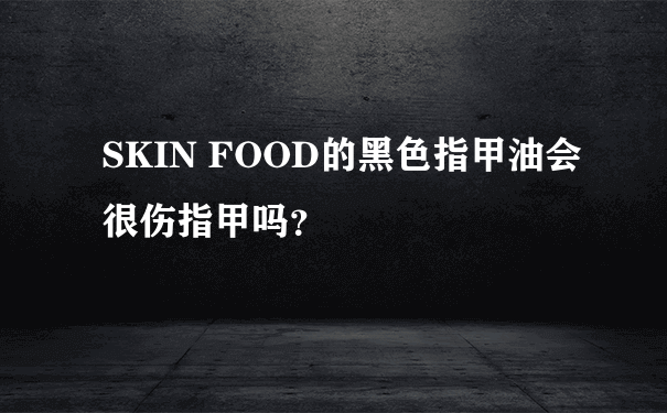 SKIN FOOD的黑色指甲油会很伤指甲吗？