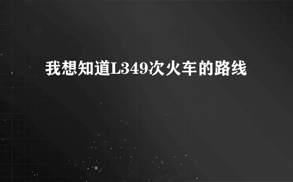 我想知道L349次火车的路线