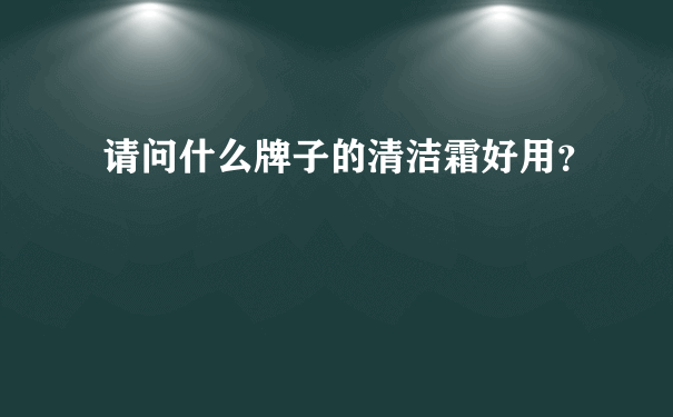 请问什么牌子的清洁霜好用？