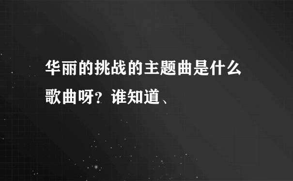 华丽的挑战的主题曲是什么 歌曲呀？谁知道、