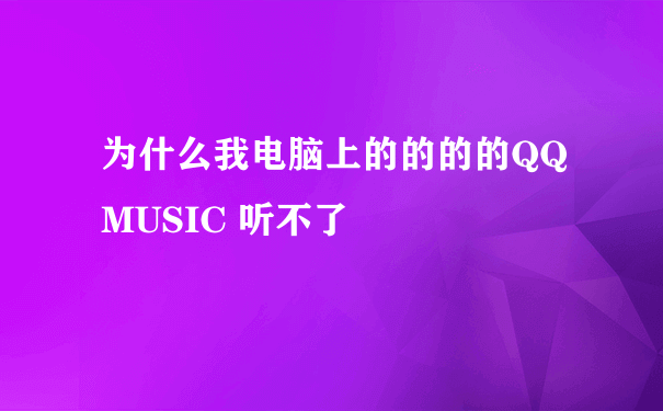 为什么我电脑上的的的的QQ MUSIC 听不了