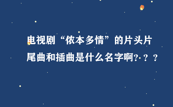 电视剧“侬本多情”的片头片尾曲和插曲是什么名字啊？？？