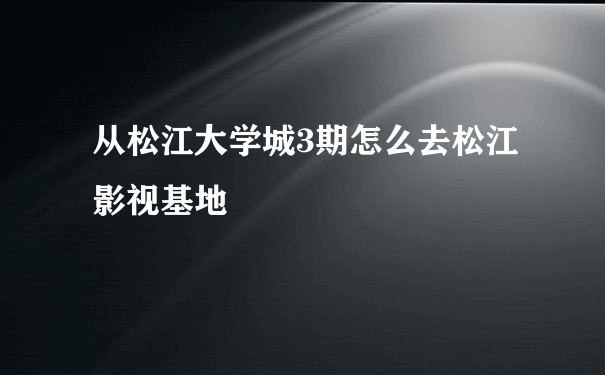 从松江大学城3期怎么去松江影视基地