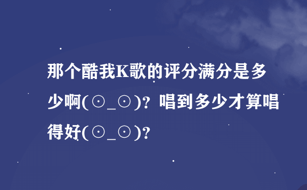 那个酷我K歌的评分满分是多少啊(⊙_⊙)？唱到多少才算唱得好(⊙_⊙)？